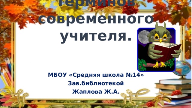 Словарик терминов современного учителя. МБОУ «Средняя школа №14» Зав.библиотекой Жаплова Ж.А. 