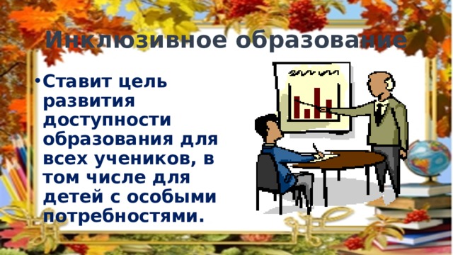 Инклюзивное образование Ставит цель развития доступности образования для всех учеников, в том числе для детей с особыми потребностями. 