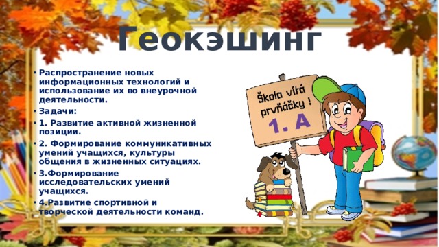 Геокэшинг Распространение новых информационных технологий и использование их во внеурочной деятельности. Задачи: 1. Развитие активной жизненной позиции. 2. Формирование коммуникативных умений учащихся, культуры общения в жизненных ситуациях. 3.Формирование исследовательских умений учащихся. 4.Развитие спортивной и творческой деятельности команд. 
