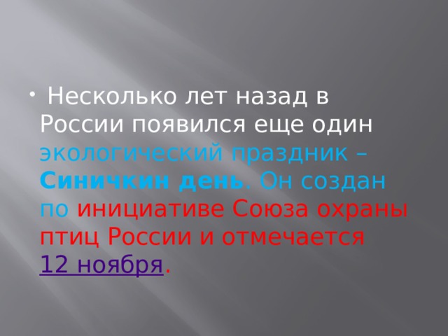 Несколько лет назад в России появился еще один экологический праздник – Синичкин день . Он создан по инициативе Союза охраны птиц России и отмечается 12 ноября .   