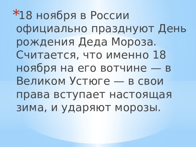18 ноября в России официально празднуют День рождения Деда Мороза. Считается, что именно 18 ноября на его вотчине — в Великом Устюге — в свои права вступает настоящая зима, и ударяют морозы. 
