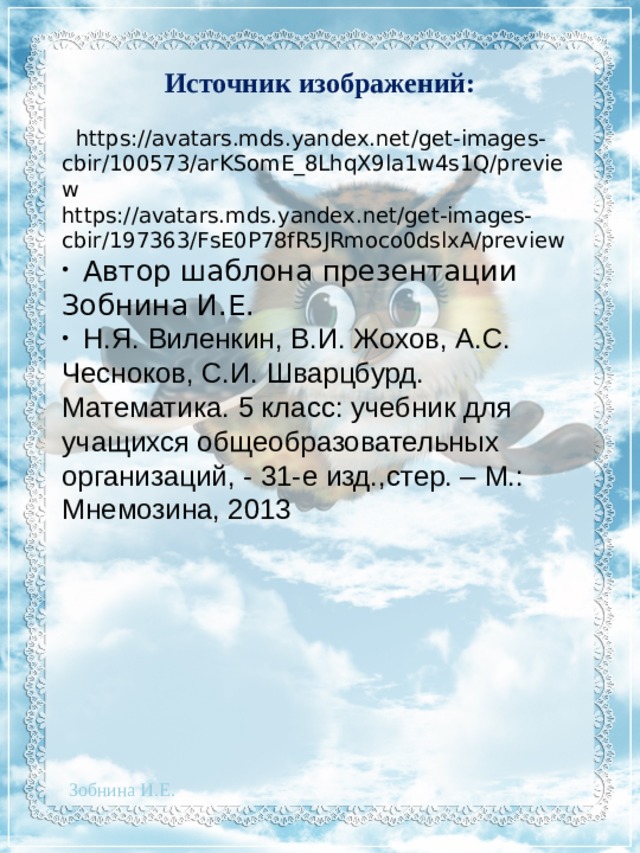 Источник изображений:  https://avatars.mds.yandex.net/get-images- cbir/100573/arKSomE_8LhqX9la1w4s1Q/preview https://avatars.mds.yandex.net/get-images-cbir/197363/FsE0P78fR5JRmoco0dslxA/preview  Автор шаблона презентации Зобнина И.Е.  Н.Я. Виленкин, В.И. Жохов, А.С. Чесноков, С.И. Шварцбурд. Математика. 5 класс: учебник для учащихся общеобразовательных организаций, - 31-е изд.,стер. – М.: Мнемозина, 2013   