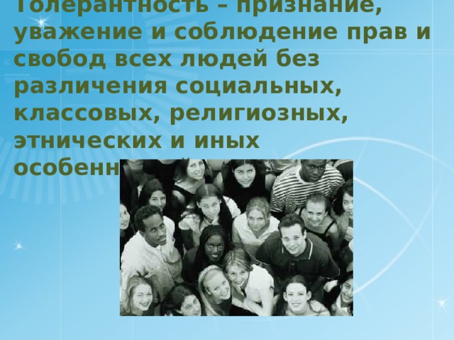 Толерантность – признание, уважение и соблюдение прав и свобод всех людей без различения социальных, классовых, религиозных, этнических и иных особенностей .  