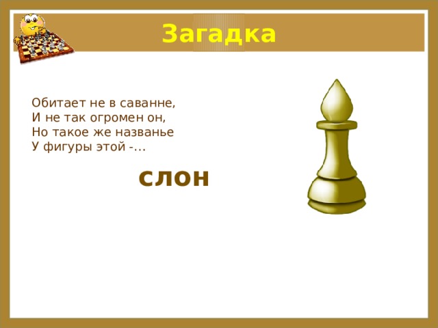 Загадка Обитает не в саванне,  И не так огромен он,  Но такое же названье  У фигуры этой - …   слон 