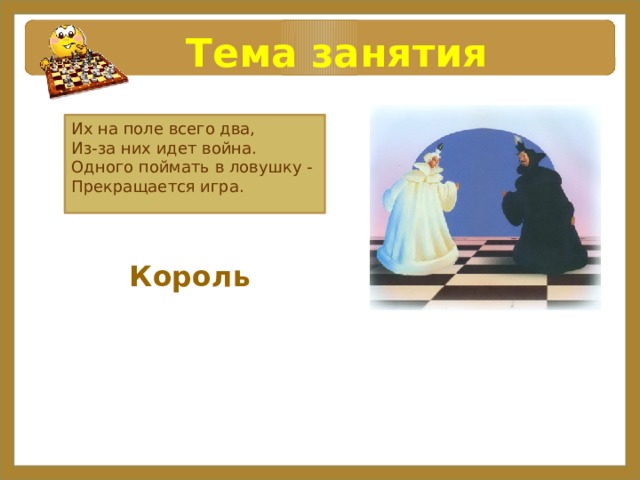 Тема занятия Их на поле всего два, Из-за них идет война. Одного поймать в ловушку - Прекращается игра.  Король