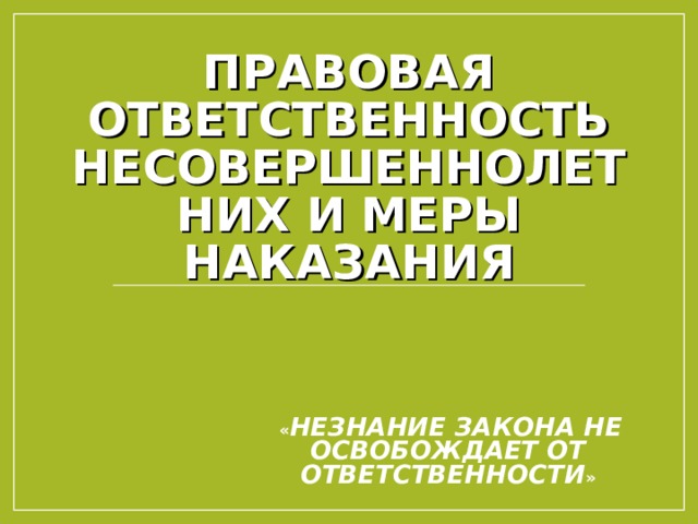 ПРАВОВАЯ ОТВЕТСТВЕННОСТЬ НЕСОВЕРШЕННОЛЕТНИХ И МЕРЫ НАКАЗАНИЯ  « НЕЗНАНИЕ ЗАКОНА НЕ ОСВОБОЖДАЕТ ОТ ОТВЕТСТВЕННОСТИ » 