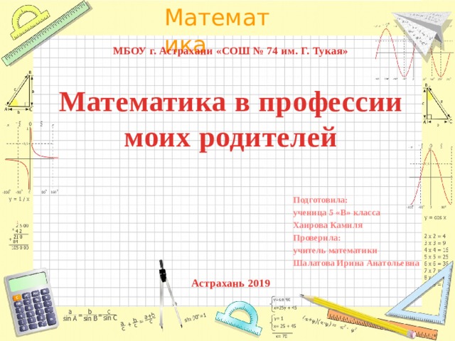  МБОУ г. Астрахани «СОШ № 74 им. Г. Тукая»    Математика в профессии моих родителей      Астрахань 2019  Подготовила: ученица 5 «В» класса Хаирова Камиля Проверила: учитель математики Шалатова Ирина Анатольевна  