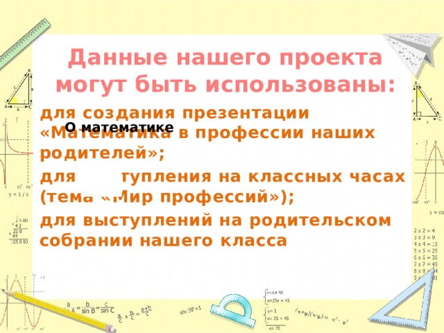 Данные нашего проекта могут быть использованы:  для создания презентации «Математика в профессии наших родителей»; для выступления на классных часах (тема «Мир профессий»); для выступлений на родительском собрании нашего класса 