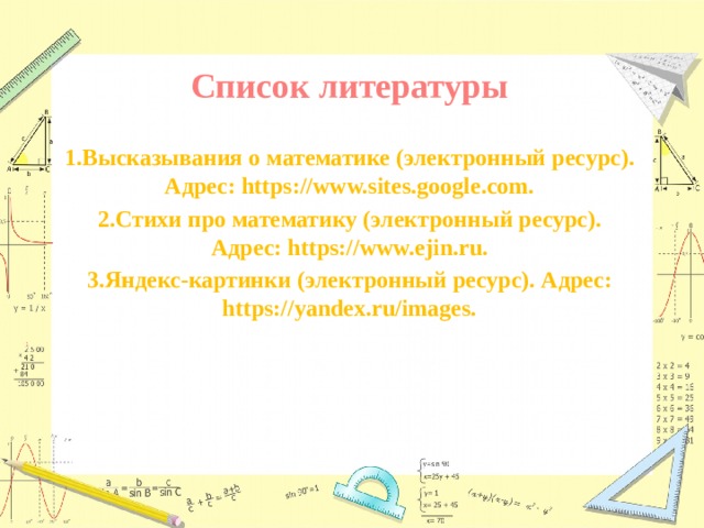 Список литературы  1.Высказывания о математике (электронный ресурс). Адрес: https://www.sites.google.com. 2.Стихи про математику (электронный ресурс). Адрес: https://www.ejin.ru. 3.Яндекс-картинки (электронный ресурс). Адрес: https://yandex.ru/images.    