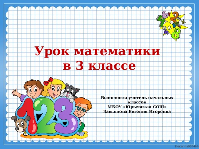 Урок математики  в 3 классе Выполнила учитель начальных классов МБОУ «Юрьевская СОШ»  Завьялова Евгения Игоревна  