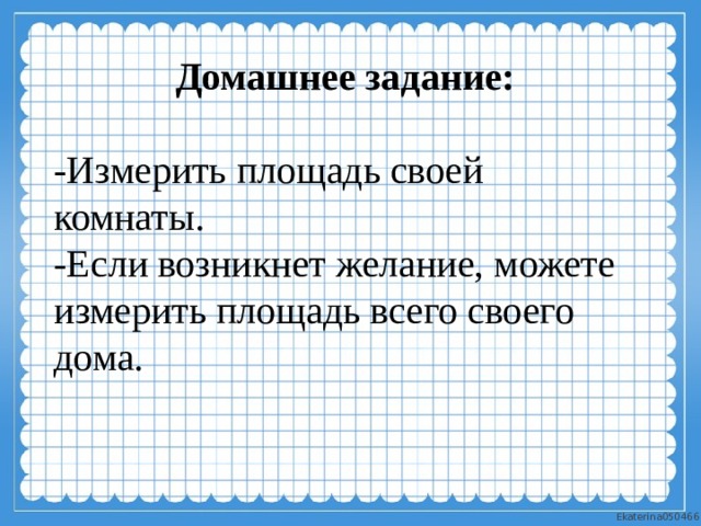 Домашнее задание:  -Измерить площадь своей комнаты. -Если возникнет желание, можете измерить площадь всего своего дома. 