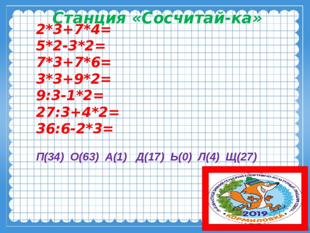           2*3+7*4= 5*2-3*2= 7*3+7*6= 3*3+9*2= 9:3-1*2= 27:3+4*2= 36:6-2*3=  П(34) О(63) А(1) Д(17) Ь(0) Л(4) Щ(27)  Станция «Сосчитай-ка» 