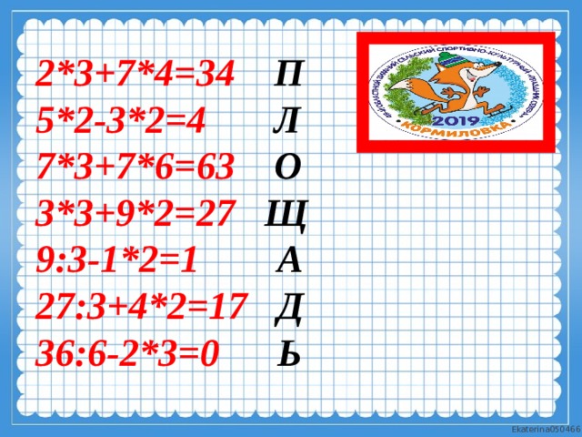           2*3+7*4=34 П 5*2-3*2=4 Л 7*3+7*6=63 О 3*3+9*2=27 Щ 9:3-1*2=1 А 27:3+4*2=17 Д 36:6-2*3=0 Ь 