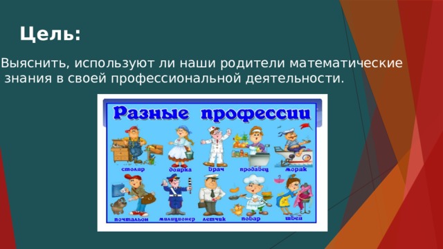 Цель: Выяснить, используют ли наши родители математические  знания в своей профессиональной деятельности. 