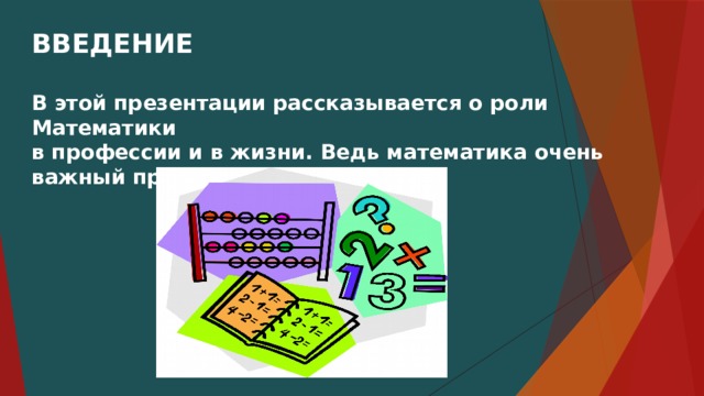 ВВЕДЕНИЕ  В этой презентации рассказывается о роли Математики в профессии и в жизни. Ведь математика очень важный предмет. 