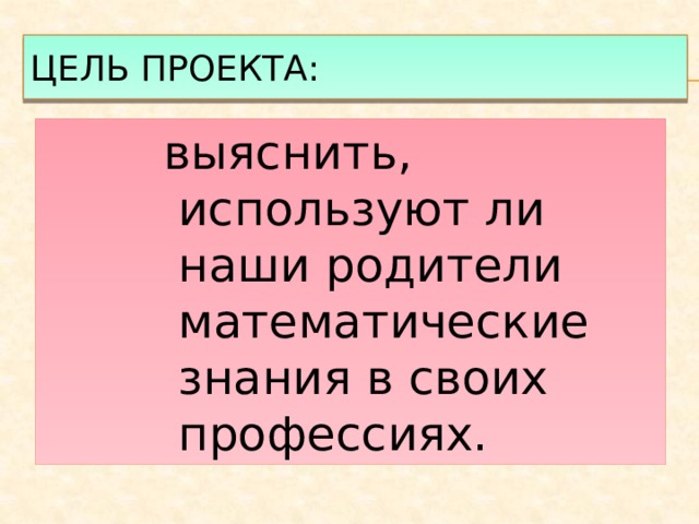 Цель проекта: выяснить, используют ли наши родители математические знания в своих профессиях. 