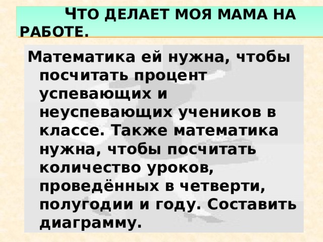 ч то делает моя мама на работе. Математика ей нужна, чтобы посчитать процент успевающих и неуспевающих учеников в классе. Также математика нужна, чтобы посчитать количество уроков, проведённых в четверти, полугодии и году. Составить диаграмму. 