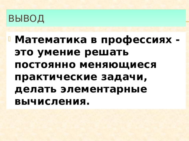 Вывод Математика в профессиях - это умение решать постоянно меняющиеся практические задачи, делать элементарные вычисления. 