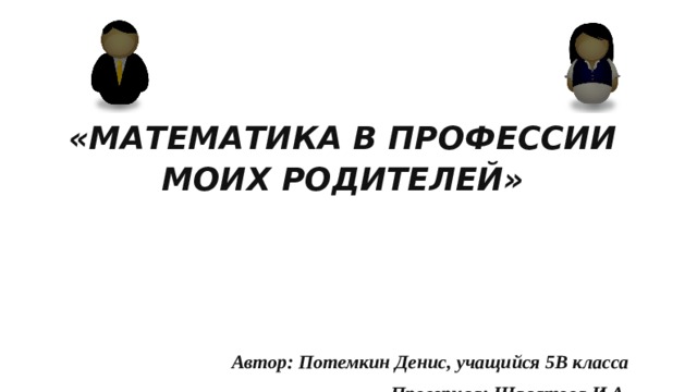 Презентация на тему:  «МАТЕМАТИКА В ПРОФЕССИИ МОИХ РОДИТЕЛЕЙ»    Автор: Потемкин Денис, учащийся 5В класса Проверила: Шалатова И.А.  