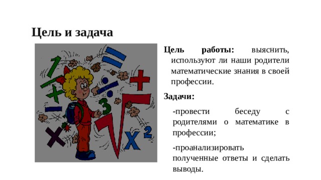 Цель и задача Цель работы: выяснить, используют ли наши родители математические знания в своей профессии. Задачи: -провести беседу с родителями о математике в профессии; -проанализировать полученные ответы и сделать выводы.  