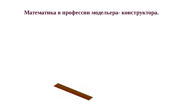  Математика в профессии модельера- конструктора.  А 10 лет назад моя мама работала модельером-конструктором. Это тоже очень интересная и творческая профессия. Необходимо снять мерки, построить лекала, рассчитать и покроить материал для пошива изделия. И тоже никуда без математики: ошибешся – и изделие испорчено, не сядет по фигуре заказчика. Модельер-конструктор отрабатывает чертежи, решает техническую и эстетическую сторону вопроса, на крупнейших предприятиях может ещё работать и инженер-конструктор, который полностью концентрируется на технических нюансах.  