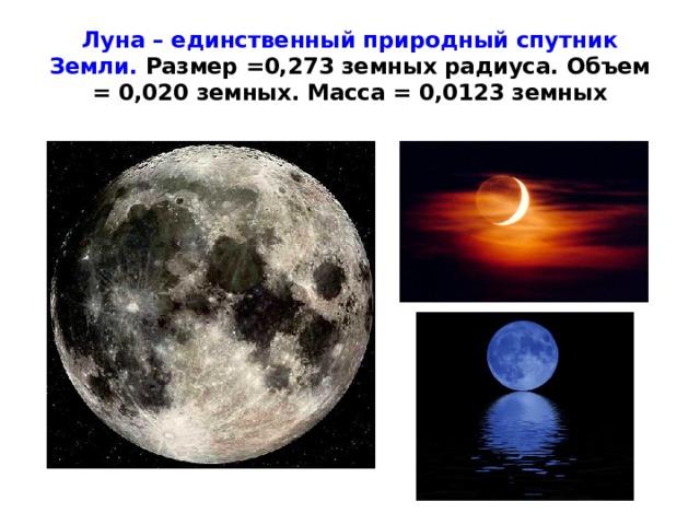 Луна – единственный природный спутник Земли. Размер =0,273 земных радиуса. Объем = 0,020 земных. Масса = 0,0123 земных 