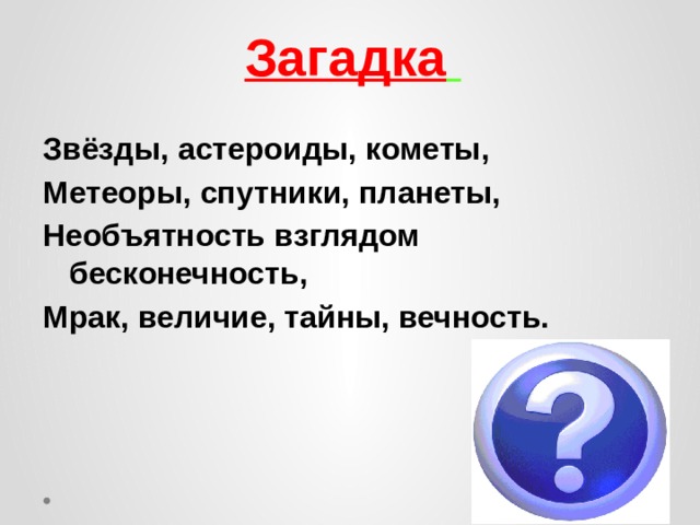 Загадка  Звёзды, астероиды, кометы, Метеоры, спутники, планеты, Необъятность взглядом бесконечность, Мрак, величие, тайны, вечность. 