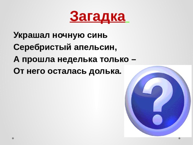 Загадка  Украшал ночную синь Серебристый апельсин, А прошла неделька только – От него осталась долька.  