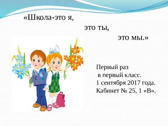  «Школа-это я,  это ты,  это мы.» Первый раз  в первый класс. 1 сентября 2017 года. Кабинет № 25, 1 «В». 