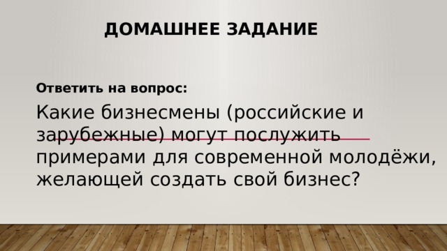 Домашнее задание Ответить на вопрос: Какие бизнесмены (российские и зарубежные) могут послужить примерами для современной молодёжи, желающей создать свой бизнес? 