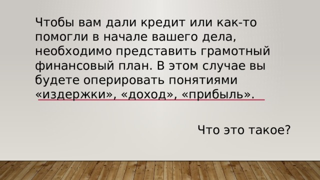 Чтобы вам дали кредит или как-то помогли в начале вашего дела, необходимо представить грамотный финансовый план. В этом случае вы будете оперировать понятиями «издержки», «доход», «прибыль». Что это такое? 
