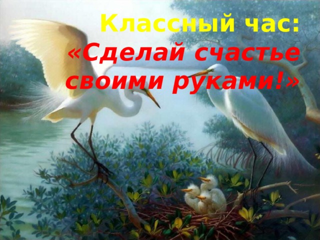  Классный час:  «Сделай счастье своими руками!» 