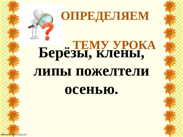 ОпределЯЕм  тему урока Берёзы, клены, липы пожелтели осенью.
