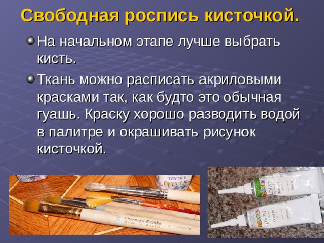 Свободная роспись кисточкой. На начальном этапе лучше выбрать кисть. Ткань можно расписать акриловыми красками так, как будто это обычная гуашь. Краску хорошо разводить водой в палитре и окрашивать рисунок кисточкой.  