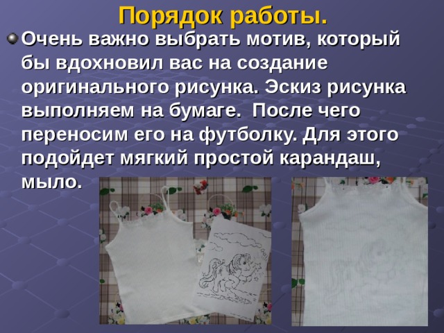 Порядок работы. Очень важно выбрать мотив, который бы вдохновил вас на создание оригинального рисунка. Эскиз рисунка выполняем на бумаге. После чего переносим его на футболку. Для этого подойдет мягкий простой карандаш, мыло.  