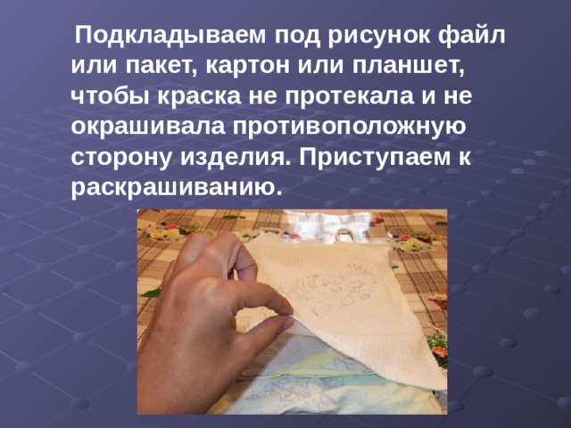Подкладываем под рисунок файл или пакет, картон или планшет, чтобы краска не протекала и не окрашивала противоположную сторону изделия. Приступаем к раскрашиванию. 