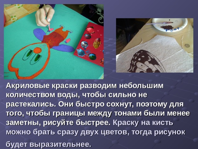 Акриловые краски разводим небольшим количеством воды, чтобы сильно не растекались. Они быстро сохнут, поэтому для того, чтобы границы между тонами были менее заметны, рисуйте быстрее. Краску на кисть можно брать сразу двух цветов, тогда рисунок будет выразительнее.  