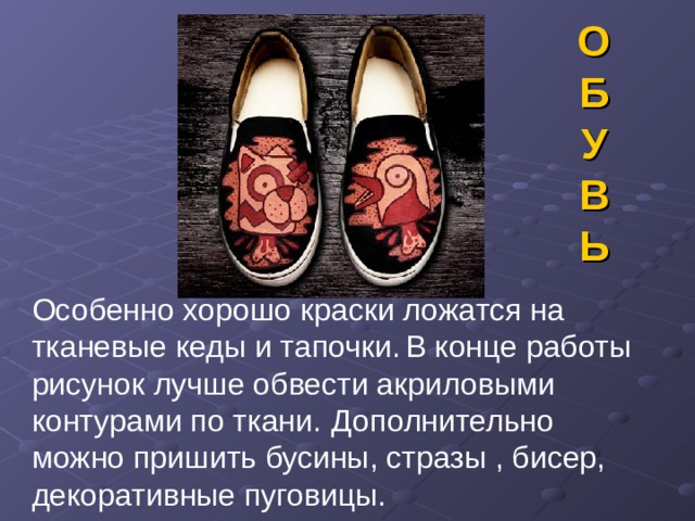 ОБУВЬ Особенно хорошо краски ложатся на тканевые кеды и тапочки. В конце работы рисунок лучше обвести акриловыми контурами по ткани. Дополнительно можно пришить бусины, стразы , бисер, декоративные пуговицы. 