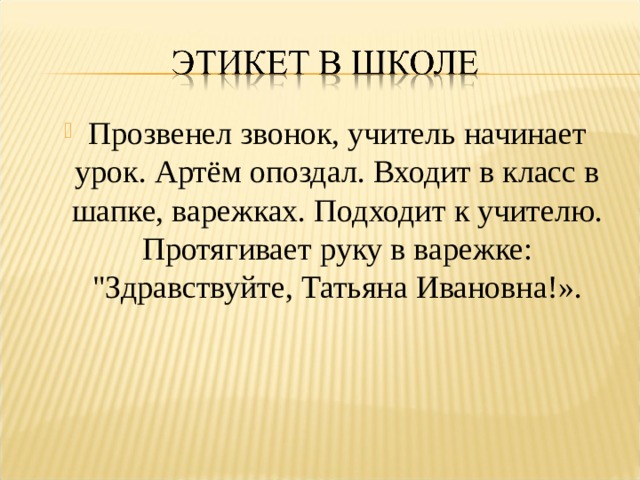 Прозвенел звонок, учитель начинает урок. Артём опоздал. Входит в класс в шапке, варежках. Подходит к учителю. Протягивает руку в варежке: 
