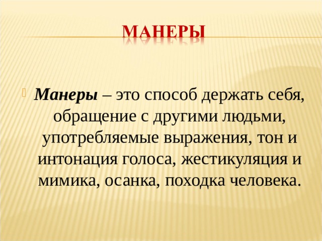 Манеры – это способ держать себя, обращение с другими людьми, употребляемые выражения, тон и интонация голоса, жестикуляция и мимика, осанка, походка человека.  