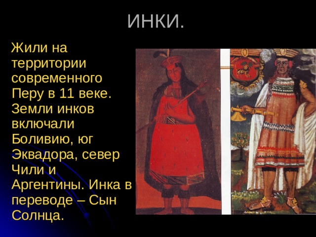 Жили на территории современного Перу в 11 веке. Земли инков включали Боливию, юг Эквадора, север Чили и Аргентины. Инка в переводе – Сын Солнца. 