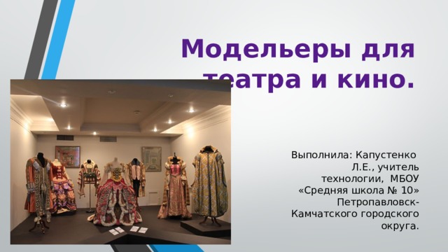 Модельеры для театра и кино. Выполнила: Капустенко Л.Е., учитель технологии, МБОУ «Средняя школа № 10» Петропавловск-Камчатского городского округа. 