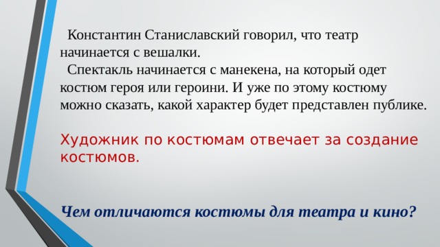 Константин Станиславский говорил, что театр начинается с вешалки.  Спектакль начинается с манекена, на который одет костюм героя или героини. И уже по этому костюму можно сказать, какой характер будет представлен публике.  Художник по костюмам отвечает за создание костюмов. Чем отличаются костюмы для театра и кино? 