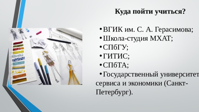 Куда пойти учиться? ВГИК им. С. А. Герасимова; Школа-студия МХАТ; СПбГУ; ГИТИС; СПбТА; Государственный университет сервиса и экономики (Санкт-Петербург). 
