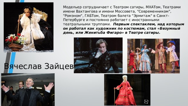 Модельер сотрудничает с Театром сатиры, МХАТом, Театрами имени Вахтангова и имени Моссовета, 