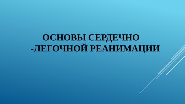  ОСНОВЫ СЕРДЕЧНО -ЛЕГОЧНОЙ РЕАНИМАЦИИ 