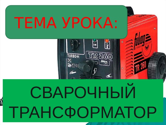 ТЕМА УРОКА: СВАРОЧНЫЙ ТРАНСФОРМАТОР 