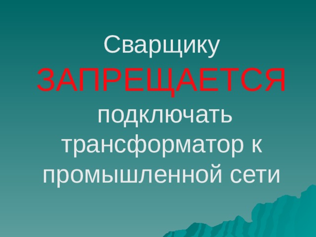 Сварщику  ЗАПРЕЩАЕТСЯ  подключать трансформатор к промышленной сети   