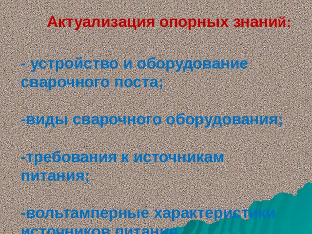  Актуализация опорных знани й:   - устройство и оборудование сварочного поста;   -виды сварочного оборудования;   -требования к источникам питания;   -вольтамперные характеристики источников питания. 