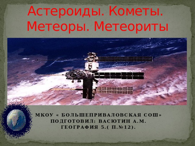 Астероиды. Кометы.  Метеоры. Метеориты   Мкоу « Большеприваловская СОШ» Подготовил: Васютин а.м. География 5.( П.№12). 